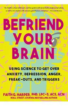 Befriend Your Brain: Using Science to Get Over Anxiety, Depression, Anger, Freak-Outs, and Triggers