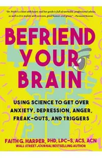 Befriend Your Brain: Using Science to Get Over Anxiety, Depression, Anger, Freak-Outs, and Triggers