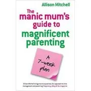The Manic Mum's Guide to Magnificent Parenting. A 7- week plan