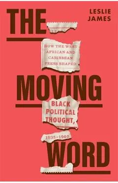 The Moving Word: How the West African and Caribbean Press Shaped Black Political Thought, 1935-1960