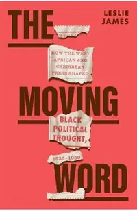 The Moving Word: How the West African and Caribbean Press Shaped Black Political Thought, 1935-1960