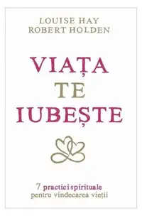 Viaţa te iubeşte. 7 practici spirituale pentru vindecarea vieţii - Paperback brosat - Louise L. Hay, Robert Holden