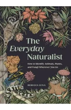 The Everyday Naturalist: How to Identify Animals, Plants, and Fungi Wherever You Go