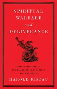 Spiritual Warfare and Deliverance: How to Minister to the Demonically Oppressed and Possessed