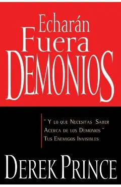 Echarán Fuera Demonios: Y Lo Que Necesitas Saber Acerca de Los Demonios, Tus Enemigos Invisibles