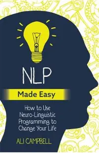 Nlp Made Easy: How to Use Neuro-Linguistic Programming to Change Your Life