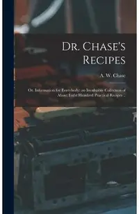 Dr. Chase's Recipes; or, Information for Everybody: an Invaluable Collection of About Eight Hundred Practical Recipes ..