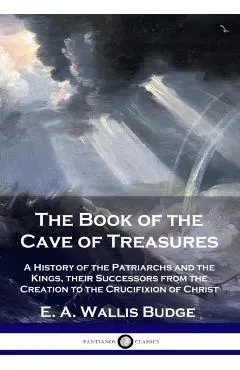 The Book of the Cave of Treasures: A History of the Patriarchs and the Kings, their Successors from the Creation to the Crucifixion of Christ