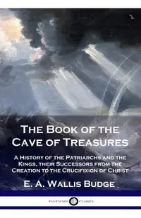 The Book of the Cave of Treasures: A History of the Patriarchs and the Kings, their Successors from the Creation to the Crucifixion of Christ