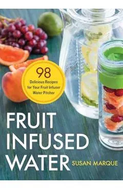 Fruit Infused Water: 98 Delicious Recipes for Your Fruit Infuser Water Pitcher