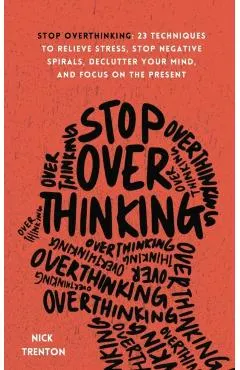 Stop Overthinking: 23 Techniques to Relieve Stress, Stop Negative Spirals, Declutter Your Mind, and Focus on the Present