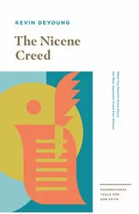 The Nicene Creed: What You Need to Know about the Most Important Creed Ever Written