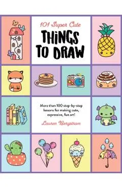 101 Super Cute Things to Draw: More Than 100 Step-By-Step Lessons for Making Cute, Expressive, Fun Art!