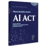 AI Act. Viitorul deciziilor noastre. Reguli explicate, studii de caz si exemple practice, pe intelesul tuturor