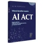 AI Act. Viitorul deciziilor noastre. Reguli explicate, studii de caz si exemple practice, pe intelesul tuturor