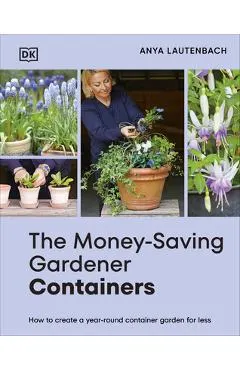 The Money-Saving Gardener Containers: How to Create a Year-Round Container Garden for Less