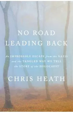 No Road Leading Back: An Improbable Escape from the Nazis and the Tangled Way We Tell the Story of the Holocaust