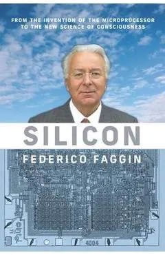Silicon: From the Invention of the Microprocessor to the New Science of Consciousness