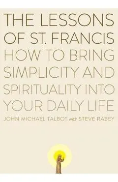 The Lessons of Saint Francis: How to Bring Simplicity and Spirituality Into Your Daily Life