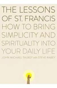 The Lessons of Saint Francis: How to Bring Simplicity and Spirituality Into Your Daily Life