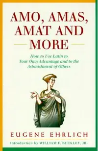 Amo, Amas, Amat and More: How to Use Latin to Your Own Advantage and to the Astonishment of Others