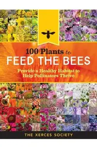 100 Plants to Feed the Bees: Provide a Healthy Habitat to Help Pollinators Thrive