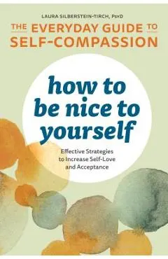 How to Be Nice to Yourself: The Everyday Guide to Self Compassion: Effective Strategies to Increase Self-Love and Acceptance