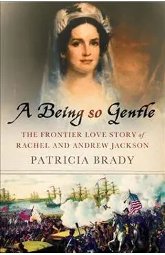 A Being So Gentle: The Frontier Love Story of Rachel and Andrew Jackson