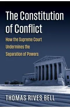 The Constitution of Conflict: How the Supreme Court Undermines the Separation of Powers