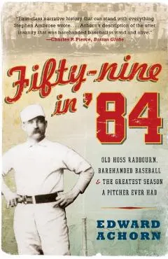 Fifty-Nine in '84: Old Hoss Radbourn, Barehanded Baseball, and the Greatest Season a Pitcher Ever Had