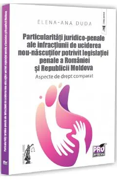 Particularitati juridico-penale ale infractiunii de uciderea nou-nascutului potrivit legislatiei penale a Romaniei si Republicii Moldova