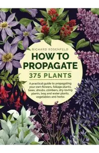 How to Propagate 375 Plants: A Practical Guide to Propagating Your Own Flowers, Foliage Plants, Trees, Shrubs, Climbers, Wet-Loving Plants, Bog and