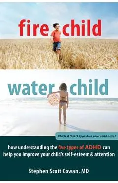 Fire Child, Water Child: How Understanding the Five Types of ADHD Can Help You Improve Your Child's Self-Esteem & Attention