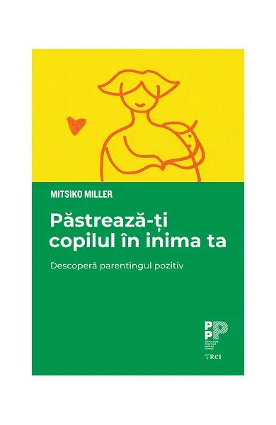 Păstrează-ți copilul în inima ta. Descoperă parentingul pozitiv - Paperback - Mitsiko Miller