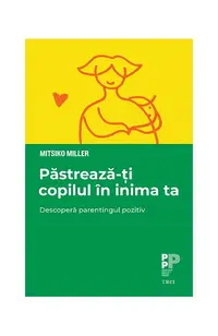 Păstrează-ți copilul în inima ta. Descoperă parentingul pozitiv - Paperback - Mitsiko Miller