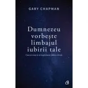 Dumnezeu vorbeste limbajul iubirii tale. Cum sa simti si sa impartasesti iubirea divina
