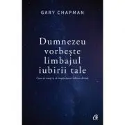 Dumnezeu vorbeste limbajul iubirii tale. Cum sa simti si sa impartasesti iubirea divina