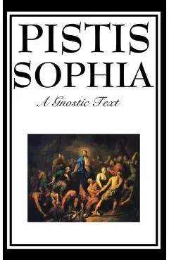 Pistis Sophia: The Gnostic Text of Jesus, Mary, Mary Magdalene, Jesus, and His Disciples