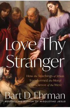 Love Thy Stranger: How the Teachings of Jesus Transformed the Moral Conscience of the West
