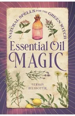 Essential Oil Magic: Natural Spells for the Green Witch