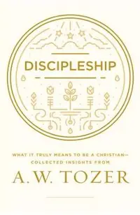 Discipleship: What It Truly Means to Be a Christian--Collected Insights from A. W. Tozer