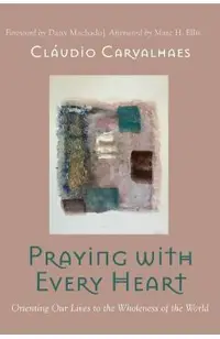 Praying with Every Heart: Orienting Our Lives to the Wholeness of the World