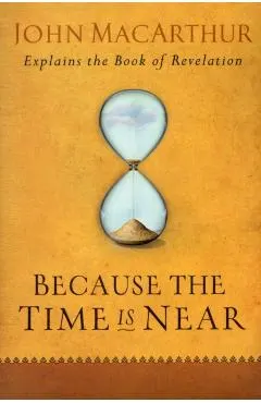Because the Time Is Near: John MacArthur Explains the Book of Revelation