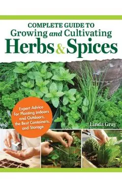 Complete Guide to Growing and Cultivating Herbs and Spices: Expert Advice for Planting Indoors and Outdoors, the Best Containers, and Storage