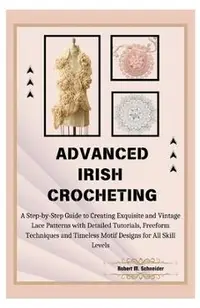 Advanced Irish Crocheting: A Step-by-Step Guide to Creating Exquisite and Vintage Lace Patterns with Detailed Tutorials, Freeform Techniques and