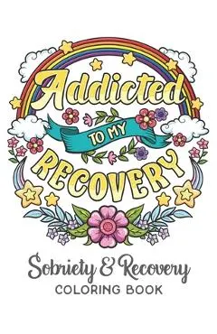 Addicted To My Recovery - Sobriety & Recovery Coloring Book: Alcohol, Narcotics Addiction Recovery Affirmation Slogans and Quotes Coloring Pages for A