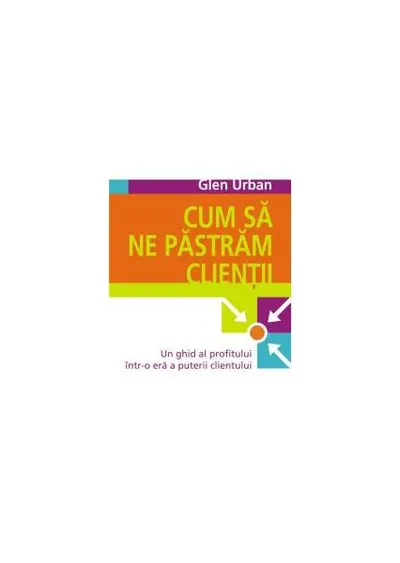 Cum să ne păstrăm clienţii. Un ghid al profitului într-o eră a puterii clientului - Paperback - Glen Urban