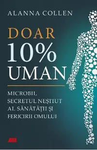 Doar 10% uman. Microbii, secretul nestiut al sanatatii si fericirii omului