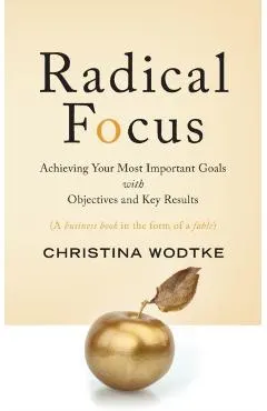 Radical Focus: Achieving Your Most Important Goals with Objectives and Key Results