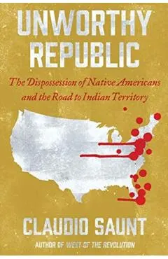 Unworthy Republic: The Dispossession of Native Americans and the Road to Indian Territory